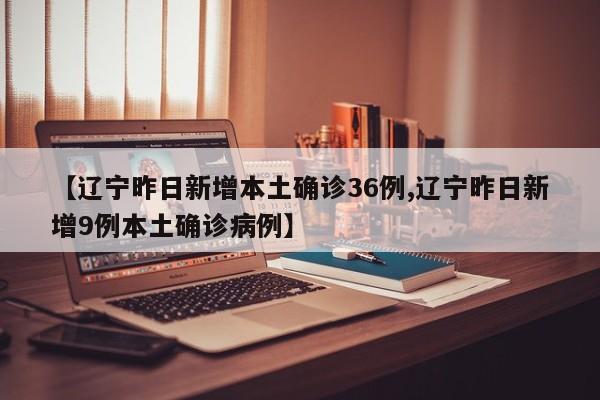 【辽宁昨日新增本土确诊36例,辽宁昨日新增9例本土确诊病例】