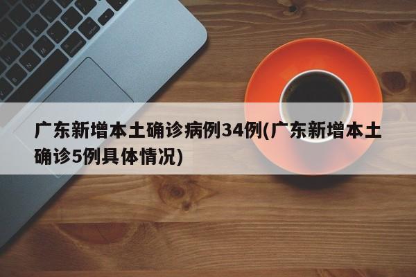 广东新增本土确诊病例34例(广东新增本土确诊5例具体情况)