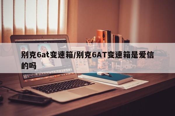 别克6at变速箱/别克6AT变速箱是爱信的吗
