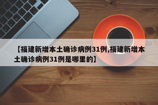 【福建新增本土确诊病例31例,福建新增本土确诊病例31例是哪里的】