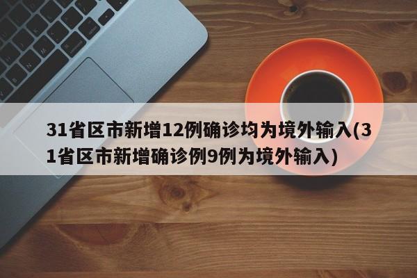 31省区市新增12例确诊均为境外输入(31省区市新增确诊例9例为境外输入)