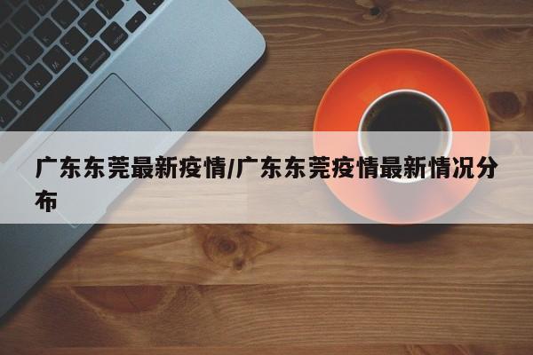 广东东莞最新疫情/广东东莞疫情最新情况分布