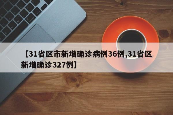 【31省区市新增确诊病例36例,31省区新增确诊327例】