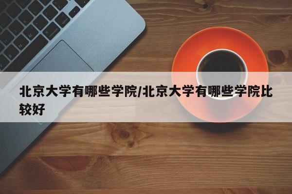 北京大学有哪些学院/北京大学有哪些学院比较好