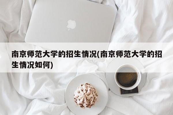 南京师范大学的招生情况(南京师范大学的招生情况如何)