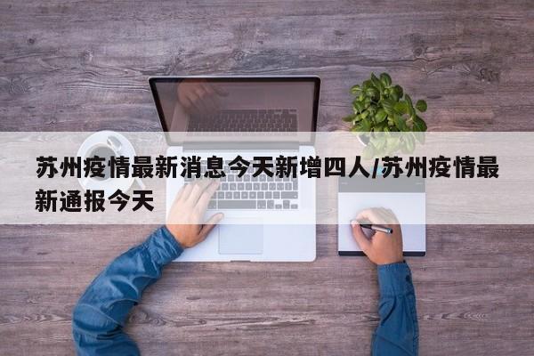 苏州疫情最新消息今天新增四人/苏州疫情最新通报今天