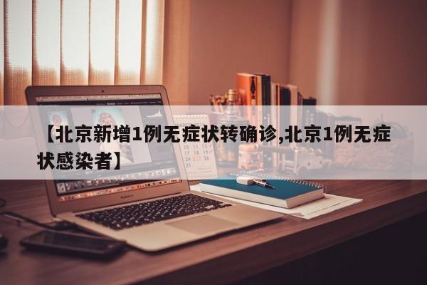 【北京新增1例无症状转确诊,北京1例无症状感染者】