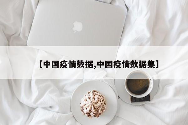 【中国疫情数据,中国疫情数据集】