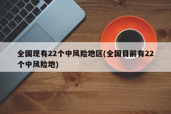 全国现有22个中风险地区(全国目前有22个中风险地)