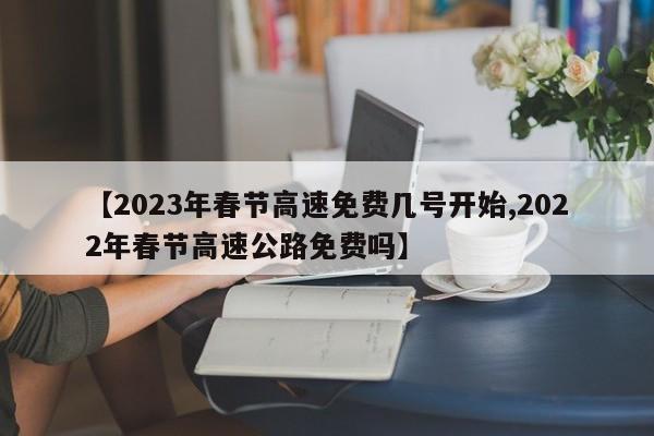 【2023年春节高速免费几号开始,2022年春节高速公路免费吗】