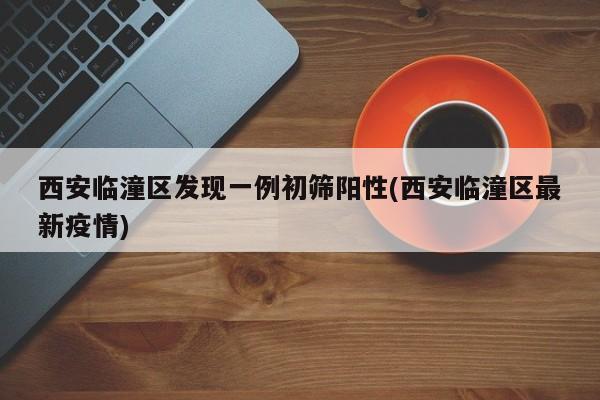 西安临潼区发现一例初筛阳性(西安临潼区最新疫情)