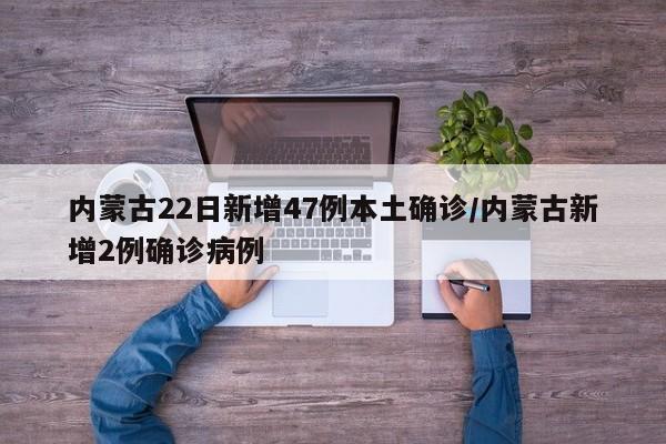 内蒙古22日新增47例本土确诊/内蒙古新增2例确诊病例