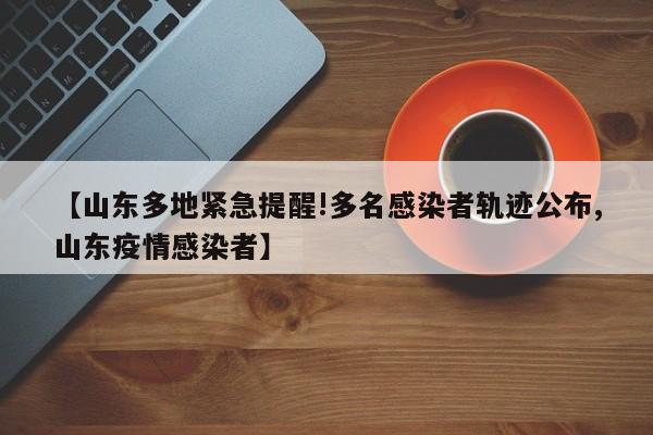 【山东多地紧急提醒!多名感染者轨迹公布,山东疫情感染者】