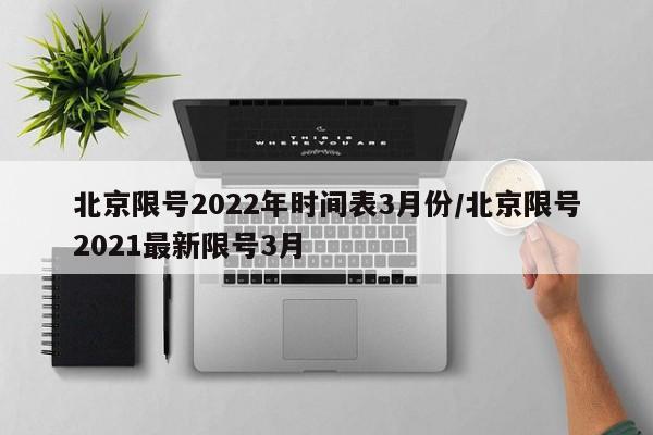 北京限号2022年时间表3月份/北京限号2021最新限号3月