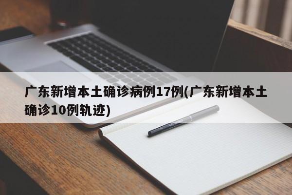 广东新增本土确诊病例17例(广东新增本土确诊10例轨迹)