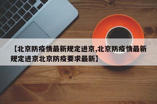 【北京防疫情最新规定进京,北京防疫情最新规定进京北京防疫要求最新】