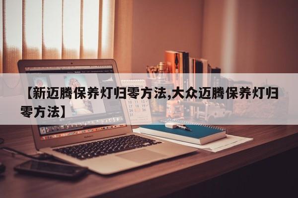 【新迈腾保养灯归零方法,大众迈腾保养灯归零方法】