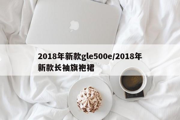 2018年新款gle500e/2018年新款长袖旗袍裙