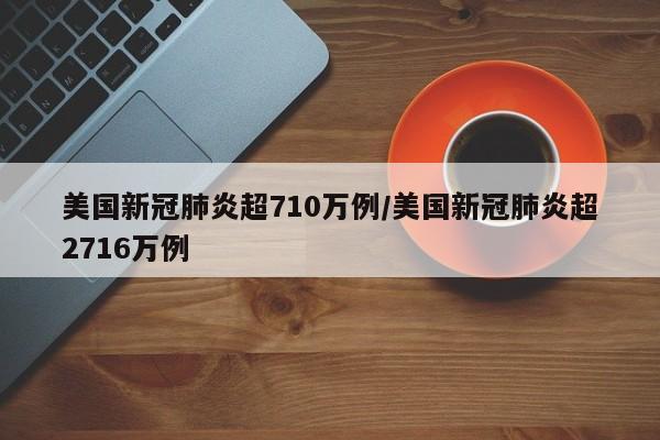 美国新冠肺炎超710万例/美国新冠肺炎超2716万例