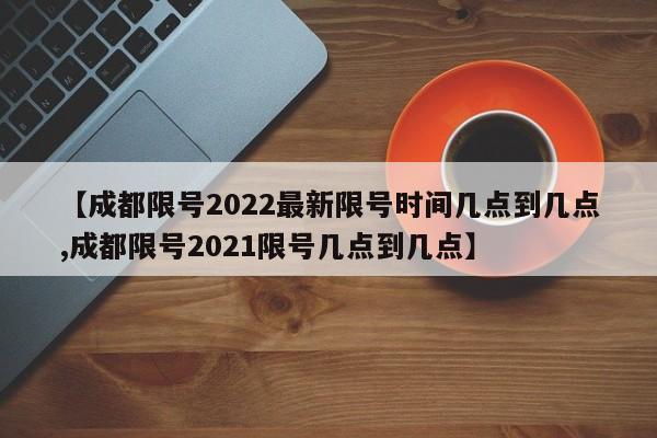 【成都限号2022最新限号时间几点到几点,成都限号2021限号几点到几点】