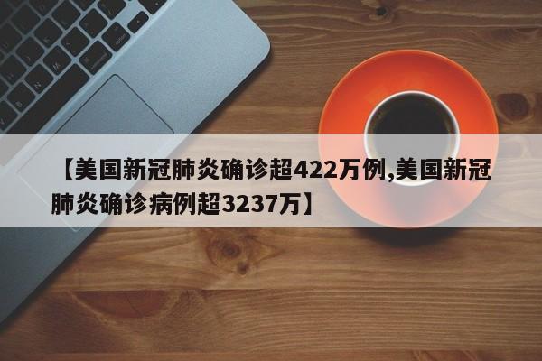 【美国新冠肺炎确诊超422万例,美国新冠肺炎确诊病例超3237万】
