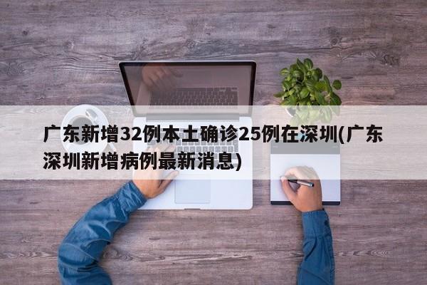 广东新增32例本土确诊25例在深圳(广东深圳新增病例最新消息)