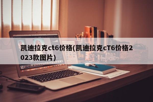 凯迪拉克ct6价格(凯迪拉克cT6价格2023款图片)