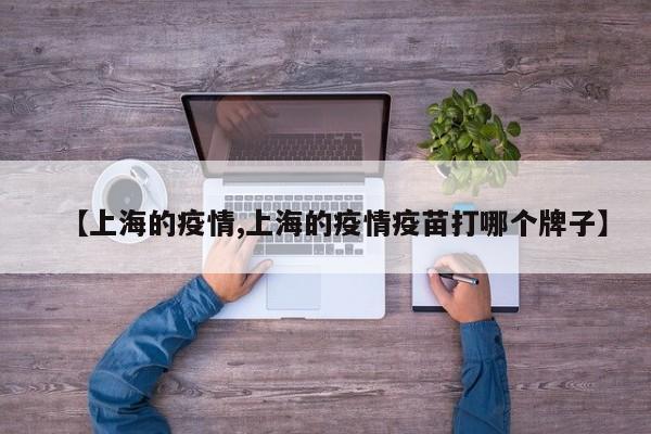 【上海的疫情,上海的疫情疫苗打哪个牌子】