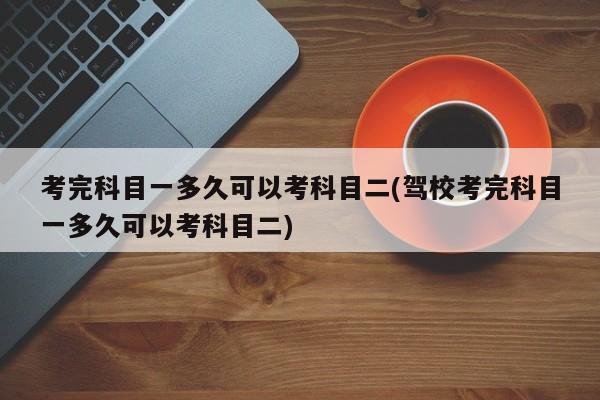 考完科目一多久可以考科目二(驾校考完科目一多久可以考科目二)