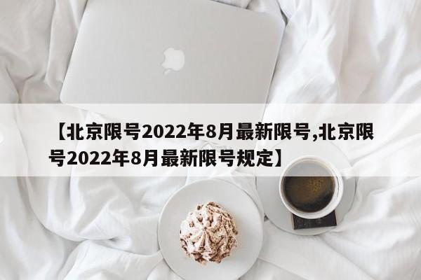 【北京限号2022年8月最新限号,北京限号2022年8月最新限号规定】