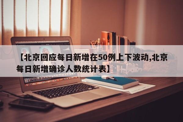 【北京回应每日新增在50例上下波动,北京每日新增确诊人数统计表】