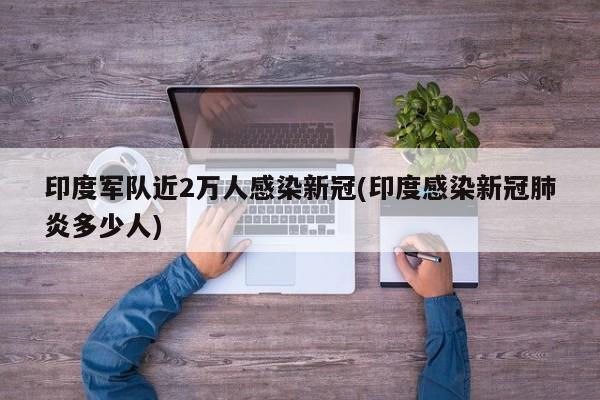 印度军队近2万人感染新冠(印度感染新冠肺炎多少人)