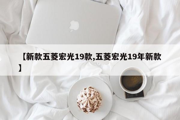 【新款五菱宏光19款,五菱宏光19年新款】