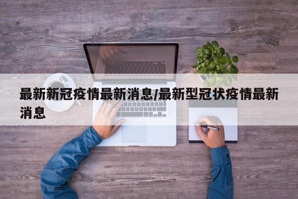最新新冠疫情最新消息/最新型冠状疫情最新消息