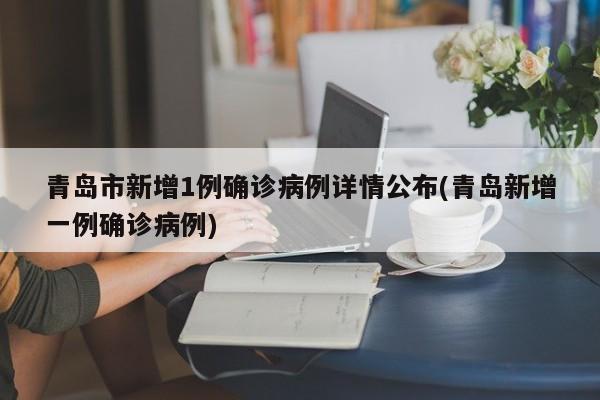 青岛市新增1例确诊病例详情公布(青岛新增一例确诊病例)