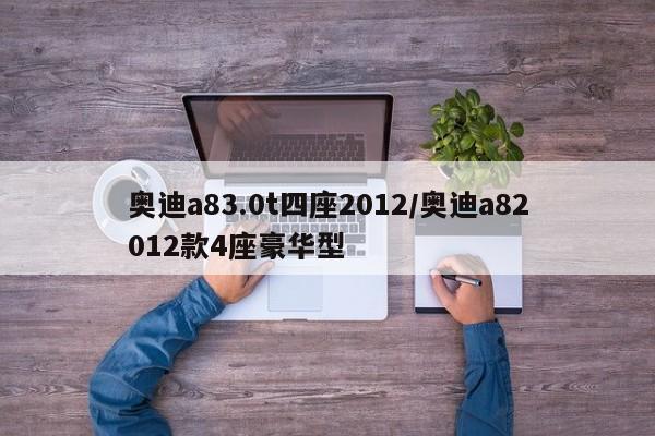 奥迪a83.0t四座2012/奥迪a82012款4座豪华型