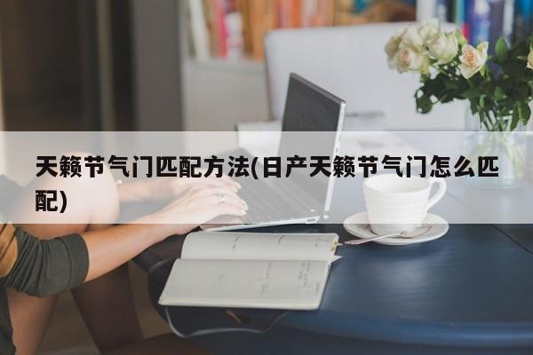 天籁节气门匹配方法(日产天籁节气门怎么匹配)