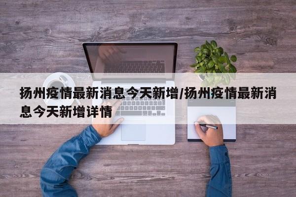 扬州疫情最新消息今天新增/扬州疫情最新消息今天新增详情