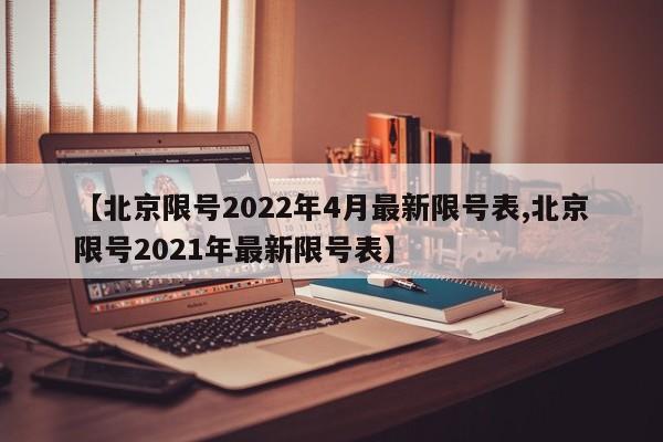 【北京限号2022年4月最新限号表,北京限号2021年最新限号表】