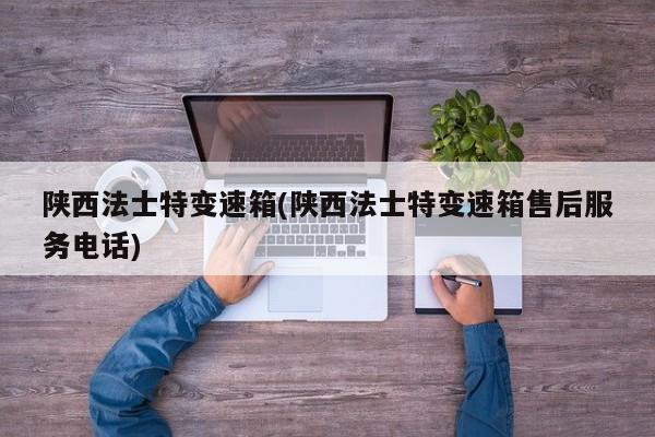 陕西法士特变速箱(陕西法士特变速箱售后服务电话)