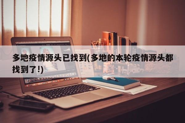 多地疫情源头已找到(多地的本轮疫情源头都找到了!)