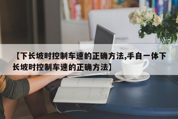 【下长坡时控制车速的正确方法,手自一体下长坡时控制车速的正确方法】
