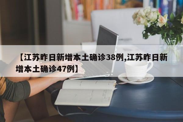【江苏昨日新增本土确诊38例,江苏昨日新增本土确诊47例】