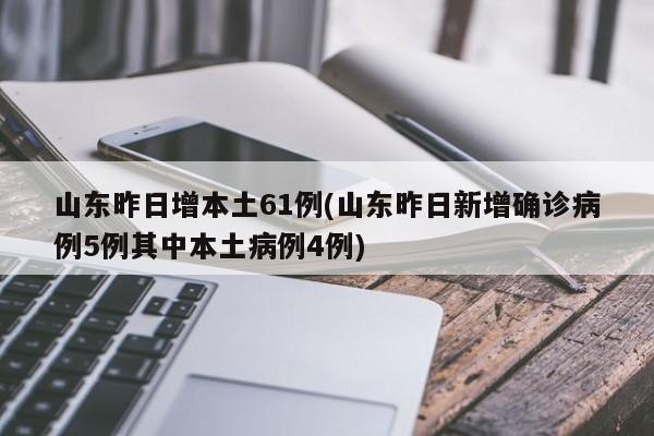 山东昨日增本土61例(山东昨日新增确诊病例5例其中本土病例4例)