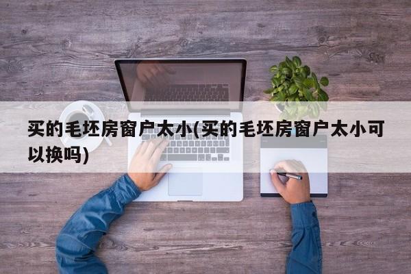 买的毛坯房窗户太小(买的毛坯房窗户太小可以换吗)