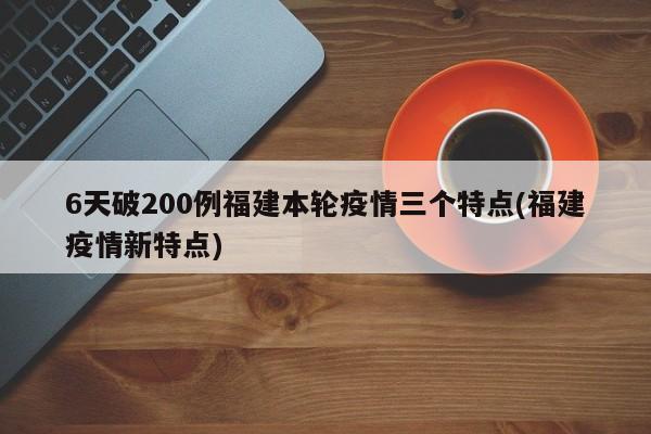 6天破200例福建本轮疫情三个特点(福建疫情新特点)