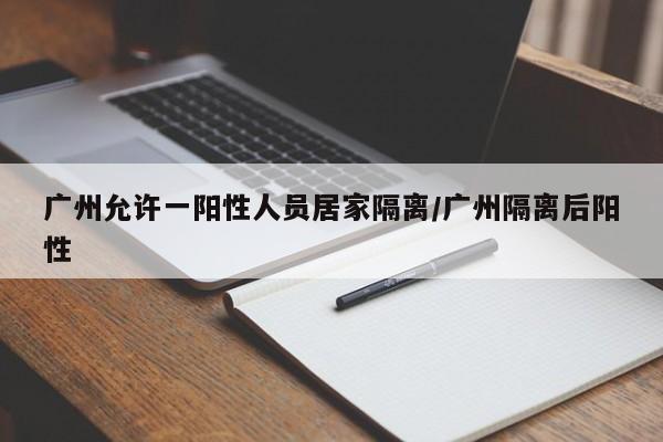 广州允许一阳性人员居家隔离/广州隔离后阳性