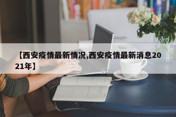 【西安疫情最新情况,西安疫情最新消息2021年】