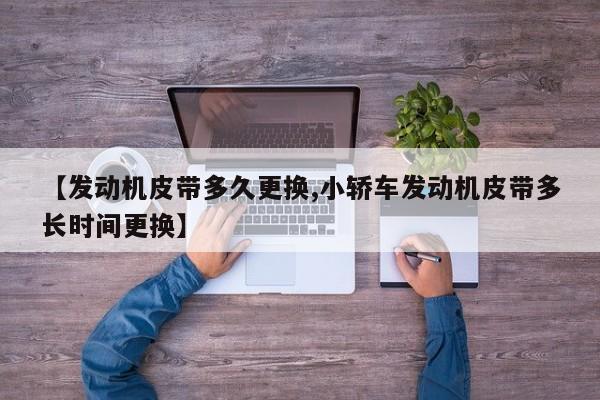 【发动机皮带多久更换,小轿车发动机皮带多长时间更换】