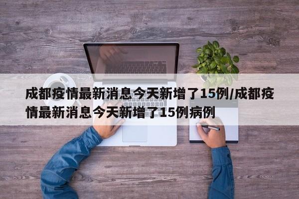 成都疫情最新消息今天新增了15例/成都疫情最新消息今天新增了15例病例